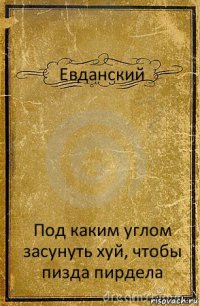 Евданский Под каким углом засунуть хуй, чтобы пизда пирдела