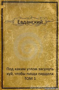 Евданский Под каким углом засунуть хуй, чтобы пизда пирдела
ТОМ 1