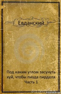 Евданский Под каким углом засунуть хуй, чтобы пизда пирдела
Часть 1