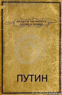 АНЕКДОТЫ. КАК ПРОСРАТЬ РОССИЮ И УКРАИНУ ПУТИН