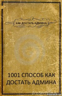 КАК ДОСТАТЬ АДМИНА 1001 СПОСОБ КАК ДОСТАТЬ АДМИНА