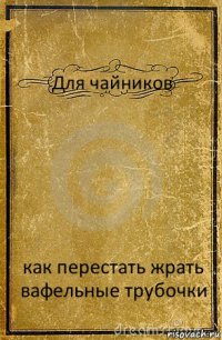 Для чайников как перестать жрать вафельные трубочки