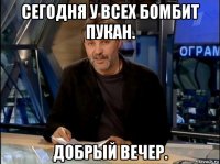 сегодня у всех бомбит пукан. добрый вечер.