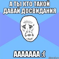 а ты кто такой давай досвидания ааааааа :(