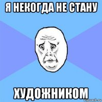 я некогда не стану художником