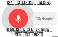 как объяснить алексу, что мне неинтересно то, о чем он говорит