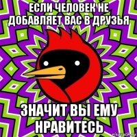 если человек не добавляет вас в друзья значит вы ему нравитесь