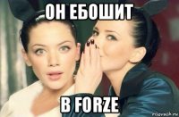 он ебошит в forze