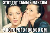 этот тот самый максим у которого 100500 см