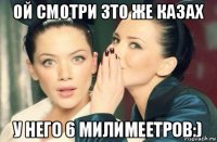 ой смотри зто же казах у него 6 милимеетров:)