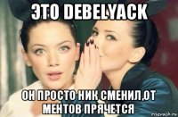 это debelyack он просто ник сменил,от ментов прячется