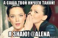 а саша твой ничего такой! я знаю! @alena