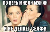 по верь мне он мужик и не делает селфи