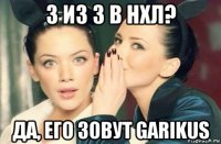 3 из 3 в нхл? да, его зовут garikus