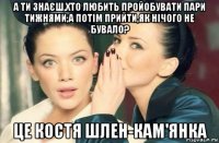 а ти знаєш,хто любить пройобувати пари тижнями,а потім прийти,як нічого не бувало? це костя шлен-кам'янка