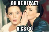 он не играет в cs go