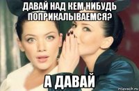 давай над кем нибудь поприкалываемся? а давай