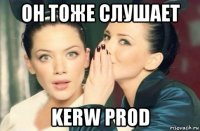 он тоже слушает kerw prod