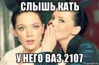 слышь кать у него ваз 2107