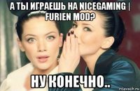 а ты играешь на nicegaming | furien mod? ну конечно..