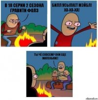 в 18 серии 2 сезона Гравити Фолз Билл усыпает Мэйбл! Ха-ха-ха! Ты чё совсем? Они еще маленькие!