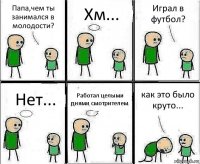 Папа,чем ты занимался в молодости? Хм... Играл в футбол? Нет... Работал целыми днями смотрителем как это было круто...