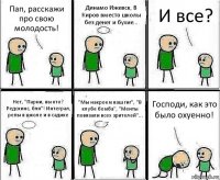 Пап, расскажи про свою молодость! Динамо Ижевск, В Киров вместо школы без денег и бухие... И все? Нет, "Парни, вы кто? Редскинс, бля"! Интеграл, репы в школе и в садике "Мы накроем ваш гиг", "В клубе бомба", "Менты повязали всех зрителей"... Господи, как это было охуенно!