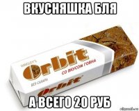 вкусняшка бля а всего 20 руб