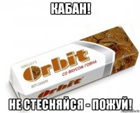 кабан! не стесняйся - пожуй!