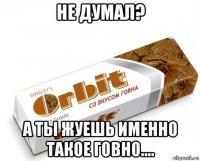 не думал? а ты жуешь именно такое говно....