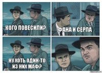 Кого повесили? Фана и Серпа Ну хоть один-то из них маф?