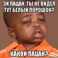 эй пацан, ты не видел тут белый порошок? какой пацан?