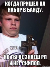 когда пришел на набор в банду. но ты не знаеш рп и нет скилов.