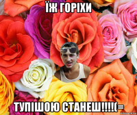 їж горіхи тупішою станеш!!!!(=