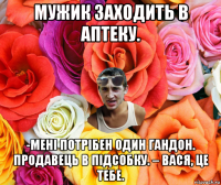 мужик заходить в аптеку. -мені потрібен один гандон. продавець в підсобку. – вася, це тебе.