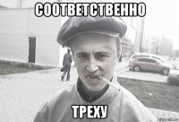 соответственно треху