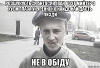 розшукується антосяк іван розт мийтер з хуєм глаза укуренні ко найде най дасть пизди не в обіду