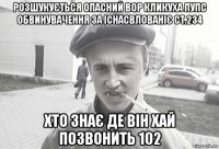 розшукується опасний вор кликуха пупс обвинувачення за існасвлованіє ст.234 хто знає де він хай позвонить 102