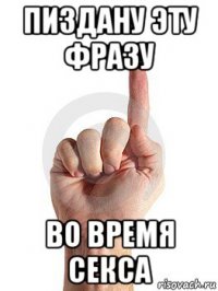 пиздану эту фразу во время секса