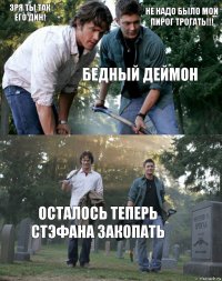 ЗРЯ ТЫ ТАК ЕГО ДИН! НЕ НАДО БЫЛО МОЙ ПИРОГ ТРОГАТЬ!!! БЕДНЫЙ ДЕЙМОН осталось теперь стэфана закопать