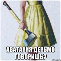  аватария дерьмо говоришь?