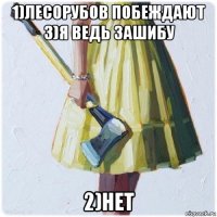 1)лесорубов побеждают 3)я ведь зашибу 2)нет