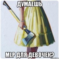 думаешь mlp для девочек?