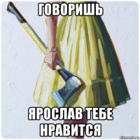 говоришь ярослав тебе нравится