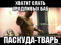 хватит слать уродливых баб паскуда-тварь