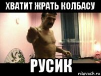 хватит жрать колбасу русик