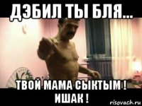 дэбил ты бля... твой мама сыктым ! ишак !