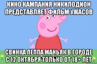 кино кампания никилодион представляет фильм ужасов свинка пеппа маньяк в городе с 12 октября только от 18+ лет