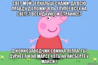 свет мой зеркальце скажи, да всю правду доложи! я ль глупее всех на свете? всех даунее и страннее? д коннозаводчик свинка пеппа, ты дурнее аж на марсе хоть на айсберге у макси !