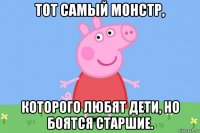 тот самый монстр, которого любят дети, но боятся старшие.